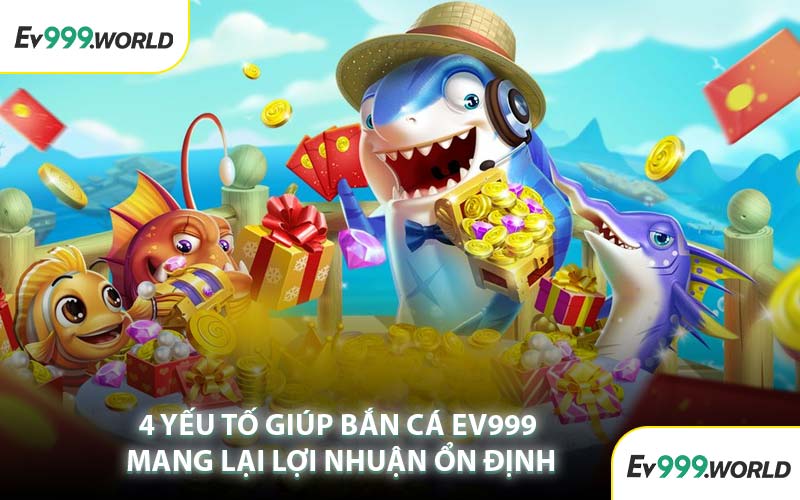 4 Yếu Tố Giúp Bắn Cá EV999 Mang Lại Lợi Nhuận Ổn Định