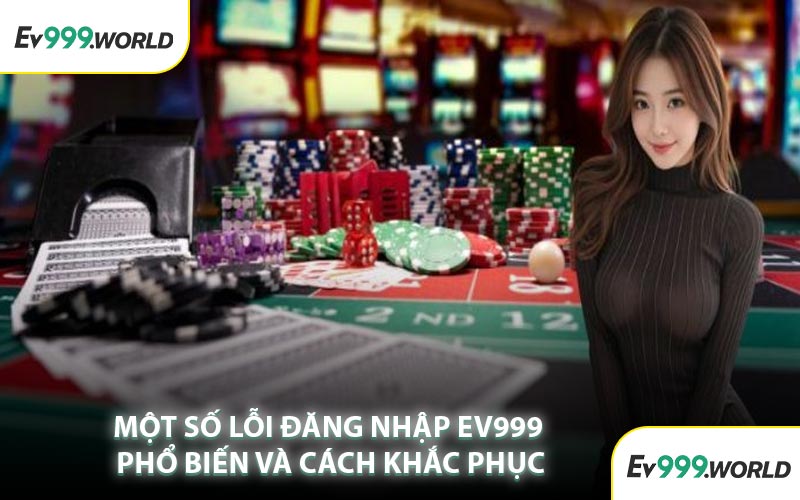 Một Số Lỗi Đăng Nhập EV999 Phổ Biến Và Cách Khắc Phục
