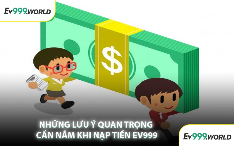 Những Lưu Ý Quan Trọng Cần Nắm Khi Nạp Tiền EV999